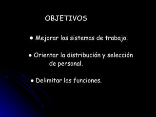 OBJETIVOS   ●  Mejorar los sistemas de trabajo.   ●  Orientar la distribución y selección  de personal. ●  Delimitar las funciones. 