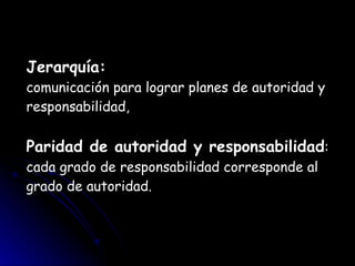 Jerarquía:  comunicación para lograr planes de autoridad y responsabilidad,  Paridad de autoridad y responsabilidad : cada grado de responsabilidad corresponde al grado de autoridad. 