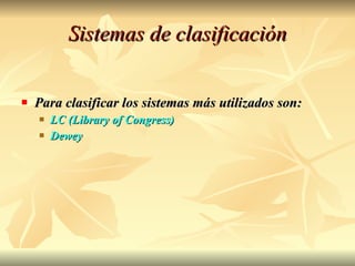 Sistemas de clasificación Para clasificar los sistemas más utilizados son: LC (Library of Congress) Dewey 