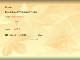 Ejemplo: Foundations of Psychological Testing Autor:  Sandra Martínez c=3 i=5 Cutter:  M3.7 BF176/ M3.7 /2000 año 