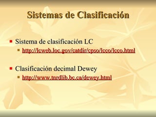 Sistemas de Clasificación Sistema de clasificación LC http://lcweb.loc.gov/catdir/cpso/lcco/lcco.html Clasificación decimal Dewey http://www.tnrdlib.bc.ca/dewey.html 
