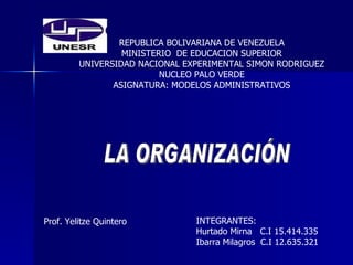 REPUBLICA BOLIVARIANA DE VENEZUELA MINISTERIO  DE EDUCACION SUPERIOR UNIVERSIDAD NACIONAL EXPERIMENTAL SIMON RODRIGUEZ NUCLEO PALO VERDE ASIGNATURA: MODELOS ADMINISTRATIVOS LA ORGANIZACIÓN Prof. Yelitze Quintero INTEGRANTES: Hurtado Mirna  C.I 15.414.335 Ibarra Milagros  C.I 12.635.321 