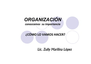 ORGANIZACIÓN
conozcamos su importancia


¿CÓMO LO VAMOS HACER?



        Lic. Zully Marilina López
 