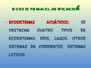 Ó ECOSISTEMA: CLASIFICACION Ecosistemas Acuáticos:  Se destacan cuatro tipos de ecosistemas: Ríos, Lagos, otros Sistemas de corrientes, Sistemas Loticos. 