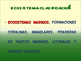 Ó ECOSISTEMA: CLASIFICACION Ecosistemas Marinos:  Formaciones coralinas, Manglares, Praderas de pastos marinos, Litorales y fondos Rocosos. 