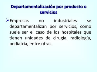Departamentalización por producto o servicios Empresas no industriales se departamentalizan por servicios, como suele ser el caso de los hospitales que tienen unidades de cirugía, radiología, pediatría, entre otras. 