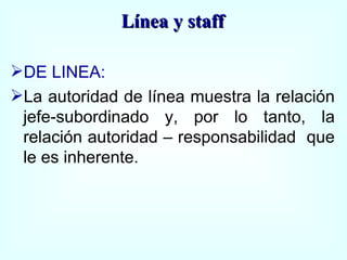 DE LINEA: La autoridad de línea muestra la relación jefe-subordinado y, por lo tanto, la relación autoridad – responsabilidad  que le es inherente. Línea y staff 