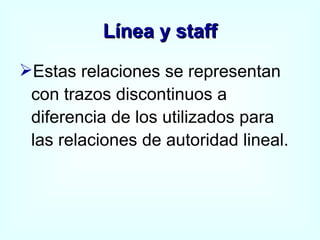 Línea y staff Estas relaciones se representan con trazos discontinuos a diferencia de los utilizados para las relaciones de autoridad lineal. 