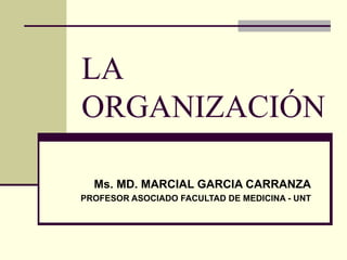 LA  ORGANIZACIÓN Ms. MD. MARCIAL GARCIA CARRANZA PROFESOR ASOCIADO FACULTAD DE MEDICINA - UNT 