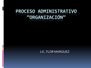 PROCESO ADMINISTRATIVO
    “ORGANIZACIÓN”




        LIC. FLOR MARQUEZ
 