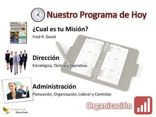 Nuestro Programa de Hoy
             ¿Cual es tu Misión?
             Fred R. David




             Dirección
             Estratégica, Táctica y Operativa.




             Administración
             Planeación, Organización, Liderar y Controlar.



Nuevo León
 