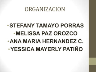 ORGANIZACION

•STEFANY TAMAYO PORRAS
  •MELISSA PAZ OROZCO
•ANA MARIA HERNANDEZ C.
•YESSICA MAYERLY PATIÑO
 