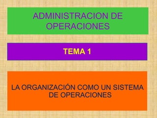 ADMINISTRACION DE
       OPERACIONES

            TEMA 1



LA ORGANIZACIÓN COMO UN SISTEMA
         DE OPERACIONES
 