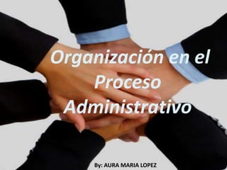 Organización en el
    Proceso
 Administrativo

    By: AURA MARIA LOPEZ
 
