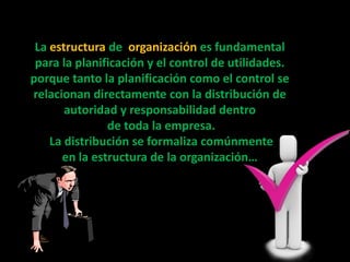 La estructura de organización es fundamental
 para la planificación y el control de utilidades.
porque tanto la planificación como el control se
relacionan directamente con la distribución de
       autoridad y responsabilidad dentro
               de toda la empresa.
    La distribución se formaliza comúnmente
      en la estructura de la organización…
 