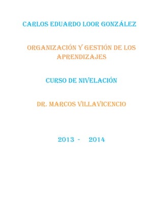 Carlos Eduardo Loor González
Organización y gestión de los
aprendizajes
Curso de nivelación
Dr. Marcos Villavicencio
2013 - 2014
 