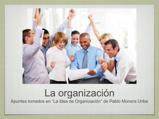 La organización
Apuntes tomados en “La Idea de Organización” de Pablo Múnera Uribe
 