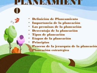 PLANEAMIENT
O
• Definición de Planeamiento
• Importancia de la planeación
• Las premisas de la planeación
• Desventaja de la planeación
• Tipos de planeación
• Etapas de la planeación
• Principios
• Proceso de la jerarquía de la planeación
• Planeación estratégica
 