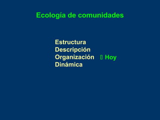 Ecología de comunidades
Estructura
Descripción
Organización
Dinámica
 Hoy
 