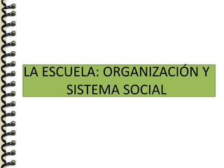 LA ESCUELA: ORGANIZACIÓN Y
SISTEMA SOCIAL
 