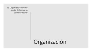 Organización
La Organización como
parte del proceso
administrativo
 
