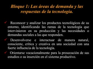 La organización de los contenidos para la EGB 1 se realiza mediante cuatro ejes temáticos y son presentados en forma de cuadro, secuenciados por año.  Eje 1: PROCESOS TÉCNICOS DE PRODUCCIÓN Eje 2: DISPOSITIVOS SIMPLES Y COMPLEJOS Eje 3: TRANSFERENCIAS DE FUNCIONES HUMANAS A OTRA PERSONA Y/O MAQUINA Eje 4: TECNOLOGÍA, AMBIENTE Y SOCIEDAD 