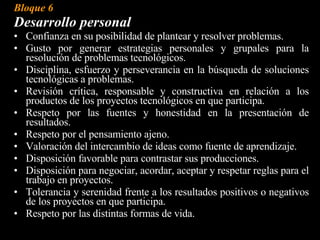 Bloque 3: Tecnologías de la información y las comunicaciones. Usar inteligentemente diferentes medios y tecnologías para la comunicación. Seleccionar, obtener, almacenar y evaluar la información, optando por la computación en aquellas situaciones que requieran de su aplicación. Utilizar la informática como una herramienta que permite la administración de la información, el sensado del entorno, el control de dispositivos, el modelado de la realidad. 