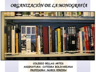 ORGANIZACIÓN DE LA MONOGRAFÍA COLEGIO BELLAS ARTES ASIGNATURA: CATEDRA BOLIVARIANA PROFESORA: NUBIS PEREIRA 