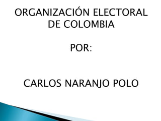 ORGANIZACIÓN ELECTORAL DE COLOMBIA POR: CARLOS NARANJO POLO 