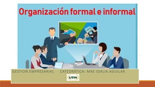Organizaciónformale informal
GESTION EMPRESARIAL CATEDRÁTICA: MAE IDALIA AGUILAR
 