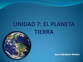 UNIDAD 7: EL PLANETA TIERRA Ana Caballero Muñoz 