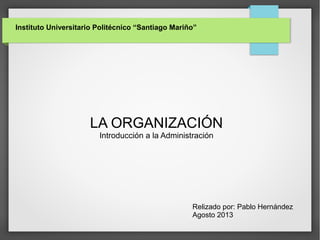 Instituto Universitario Politécnico “Santiago Mariño”
LA ORGANIZACIÓN
Introducción a la Administración
Relizado por: Pablo Hernández
Agosto 2013
 