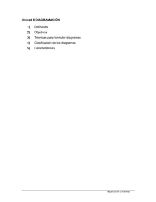 Unidad II DIAGRAMACIÓN
1) Definición
2) Objetivos
3) Técnicas para formular diagramas
4) Clasificación de los diagramas
5) Características
Organización y Sistemas
 