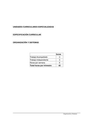 UNIDADES CURRICULARES ESPECIALIZADAS
ESPECIFICACIÓN CURRICULAR
ORGANIZACIÓN Y SISTEMAS
horas
Trabajo Acompañado 3
Trabajo Independiente 3
Horas por semana 6
Total horas por trimestre 42
Organización y Sistemas
 