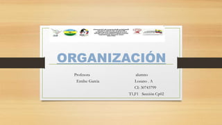 ORGANIZACIÓN
Profesora alumno
Emilse Garcia Lozano . A
CI: 30743799
T1,F1 Sección Cp02
 