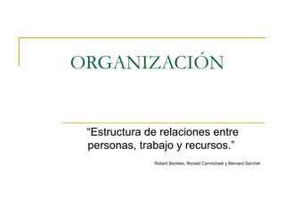 ORGANIZACIÓN “ Estructura de relaciones entre personas, trabajo y recursos.”  Robert Beckles, Ronald Carmichael y Bernard Sarchet   
