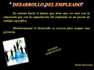 Se orienta hacia el futuro que tiene que ver mas con la
educación que con la capacitación del empleado en un puesto de
trabajo especifico.

       Históricamente el desarrollo se reserva para ocupar una
gerencia.




                                                   Yindris Hernández
 