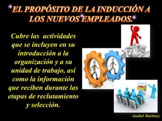 Cubre las actividades
 que se incluyen en su
    introducción a la
   organización y a su
 unidad de trabajo, así
  como la información
que reciben durante las
etapas de reclutamiento
       y selección.
                          Anabel Martínez
 