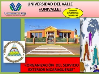 UNIVERSIDAD DEL VALLE
«UNIVALLE»
«ORGANIZACIÓN DEL SERVICIO
EXTERIOR NICARAGUENSE"
DERECHO
DIPLOMATICO
Y CONSULAR
 