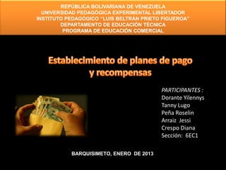 REPÚBLICA BOLIVARIANA DE VENEZUELA
  UNIVERSIDAD PEDAGÓGICA EXPERIMENTAL LIBERTADOR
INSTITUTO PEDAGÓGICO “LUIS BELTRÁN PRIETO FIGUEROA”
        DEPARTAMENTO DE EDUCACIÓN TÉCNICA
         PROGRAMA DE EDUCACIÓN COMERCIAL




                                         PARTICIPANTES :
                                         Dorante Yilennys
                                         Tanny Lugo
                                         Peña Roselin
                                         Arraiz Jessi
                                         Crespo Diana
                                         Sección: 6EC1

           BARQUISIMETO, ENERO DE 2013
 