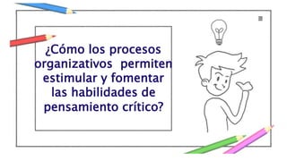 ¿Cómo los procesos
organizativos permiten
estimular y fomentar
las habilidades de
pensamiento crítico?
 