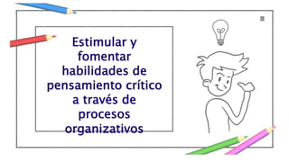 Estimular y
fomentar
habilidades de
pensamiento crítico
a través de
procesos
organizativos
 