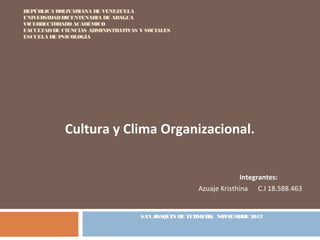REPÚBLICA BOLIVARIANA DE VENEZUELA
UNIVERSIDADBICENTENARIA DE ARAGUA
VICERRECTORADO ACADÉMICO
FACULTADDE CIENCIAS ADMINISTRATIVAS Y SOCIALES
ESCUELA DE PSICOLOGÍA
Cultura y Clima Organizacional.
Integrantes:
Azuaje Kristhina C.I 18.588.463
SAN JOAQUIN DE TURMERO, NOVIEMBRE 2013
 