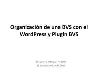 Organización de una BVS con el
WordPress y Plugin BVS
Encuentro Mensual RedDes
26 de septiembre de 2013
 