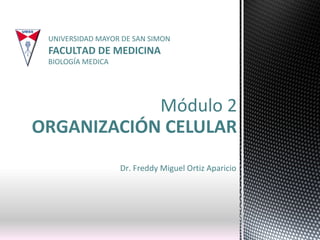 UNIVERSIDAD MAYOR DE SAN SIMON
 FACULTAD DE MEDICINA
 BIOLOGÍA MEDICA




            Módulo 2
ORGANIZACIÓN CELULAR
                   Dr. Freddy Miguel Ortiz Aparicio
 