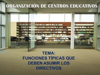 ORGANIZACIÓN DE CENTROS EDUCATIVOS TEMA:  FUNCIONES TÍPICAS QUE DEBEN ASUMIR LOS DIRECTIVOS 