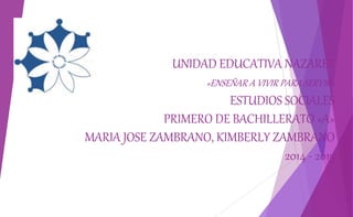 UNIDAD EDUCATIVA NAZARET
«ENSEÑAR A VIVIR PARA SERVIR»
ESTUDIOS SOCIALES
PRIMERO DE BACHILLERATO «A»
MARIA JOSE ZAMBRANO, KIMBERLY ZAMBRANO
2014 - 2015
 