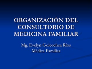 ORGANIZACIÓN DEL CONSULTORIO DE MEDICINA FAMILIAR Mg. Evelyn Goicochea Ríos Médica Familiar 