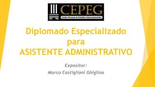 Diplomado Especializado
para
ASISTENTE ADMINISTRATIVO
Expositor:
Marco Castiglioni Ghiglino
 