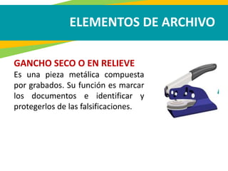 ELEMENTOS DE ARCHIVO
GANCHO SECO O EN RELIEVE
Es una pieza metálica compuesta
por grabados. Su función es marcar
los documentos e identificar y
protegerlos de las falsificaciones.
 